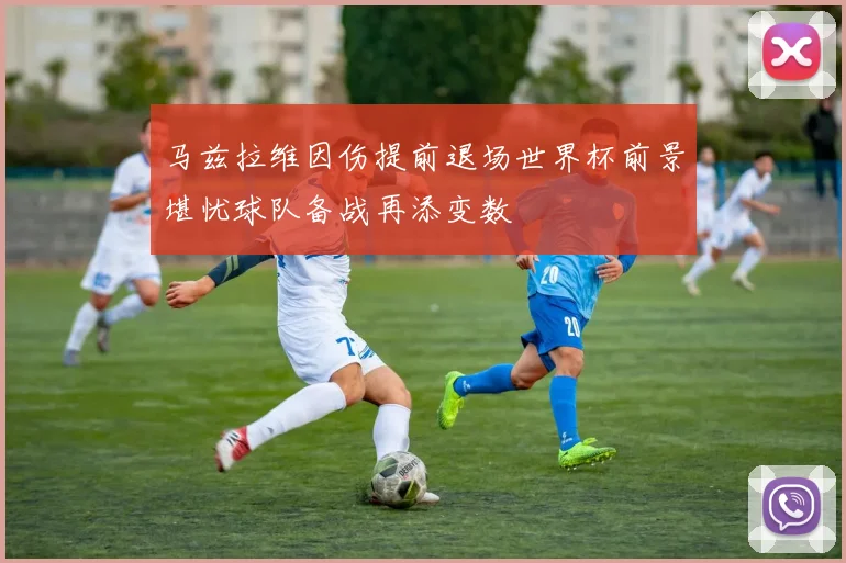 马兹拉维因伤提前退场世界杯前景堪忧球队备战再添变数